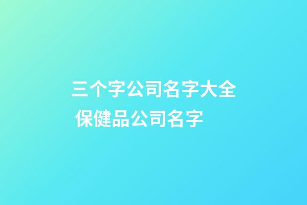 三个字公司名字大全 保健品公司名字-第1张-公司起名-玄机派